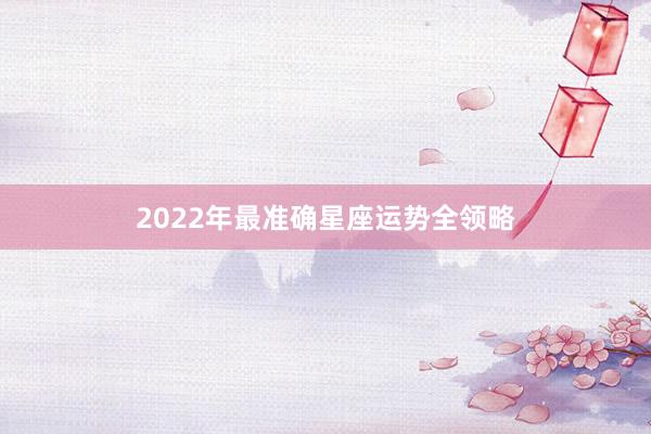 2022年最准确星座运势全领略