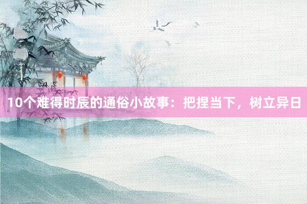 10个难得时辰的通俗小故事:把捏当下,树立异日