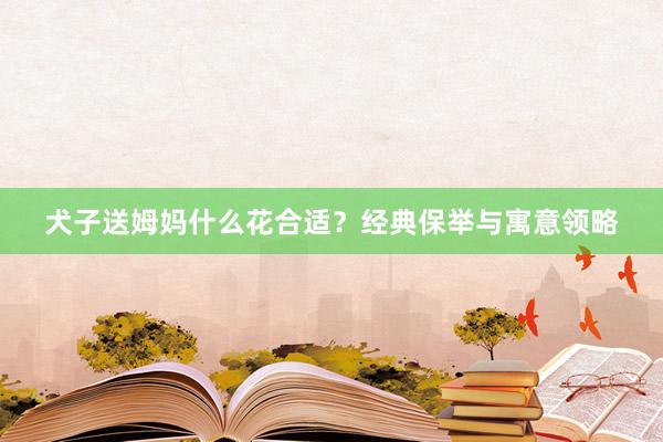 犬子送姆妈什么花合适?经典保举与寓意领略